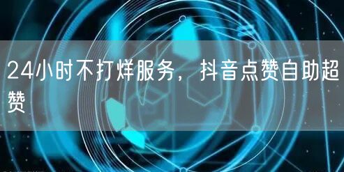 24小时不打烊，抖音点赞自助超赞全天候服务