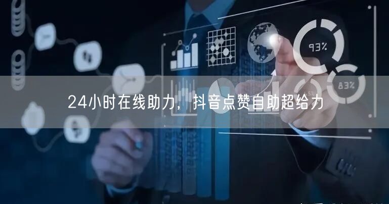 24小时在线助力，抖音点赞自助促流量飙升