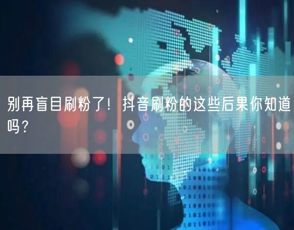 别再盲目刷粉了！抖音刷粉的这些后果你知道吗？