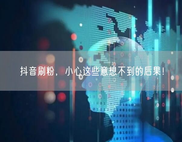 抖音刷粉隐患大，账号安全与流量皆受损！
