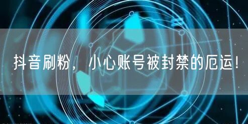 抖音刷粉风险大：触犯平台规则致账号封禁！