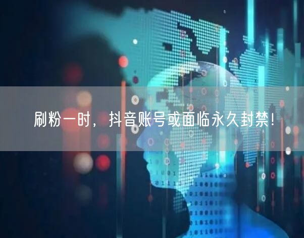 刷粉一时，抖音账号或面临永久封禁！