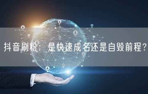 抖音刷粉：是快速成名还是自毁前程？