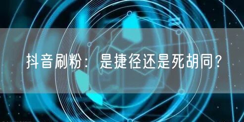 抖音刷粉：账号增长的捷径还是虚假流量的陷阱？