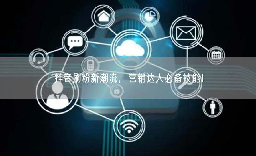 抖音刷粉新潮流：营销达人必知的粉丝增长术！
