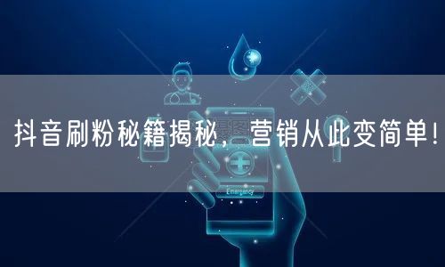 抖音刷粉秘籍揭秘，营销从此变简单！