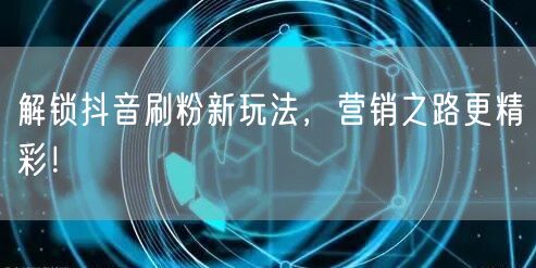 解锁抖音刷粉新玩法，营销之路更精彩！