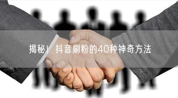 40种抖音刷粉法，解锁粉丝增长新技巧