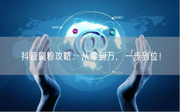 抖音刷粉攻略：从零到万，一步到位！