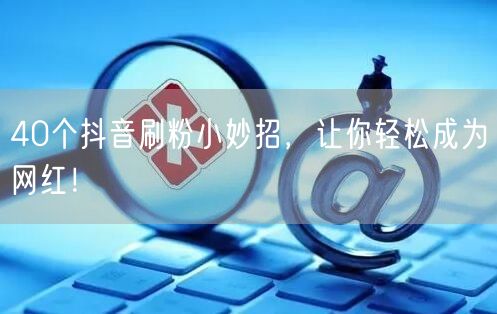 40个抖音刷粉小妙招，涨粉技巧助你成网红！