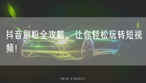 抖音涨粉全解析：定位、创作、互动策略一网打尽