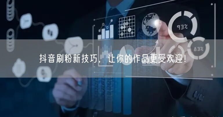 抖音刷粉新技巧，让你的作品更受欢迎！
