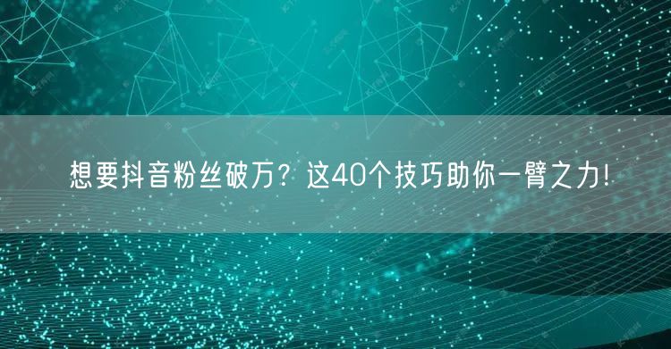 抖音粉丝破万秘籍：40个涨粉技巧助你快速达成！