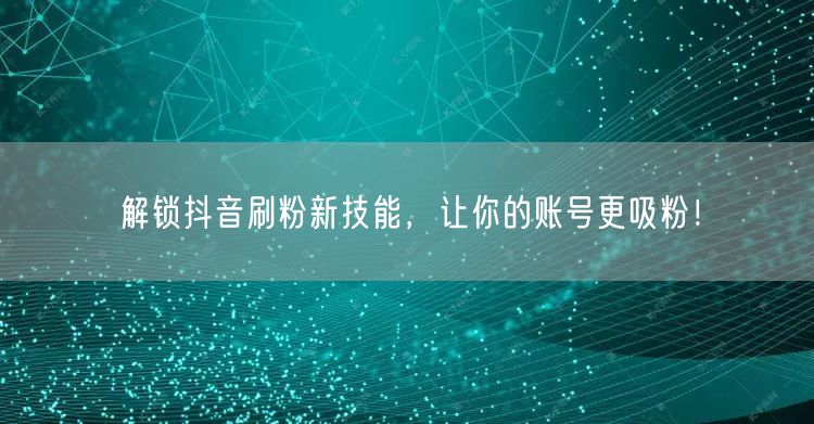 抖音涨粉技巧大揭秘，解锁吸粉新策略！