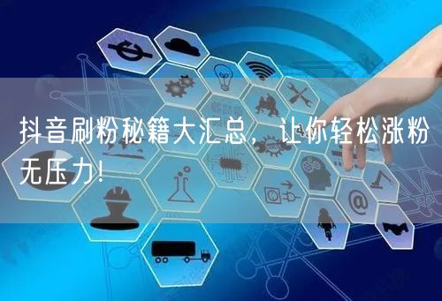 抖音刷粉秘籍大汇总，让你轻松涨粉无压力！