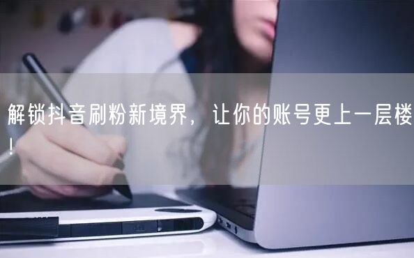 抖音刷粉秘籍：账号运营助力粉丝增长与流量提升