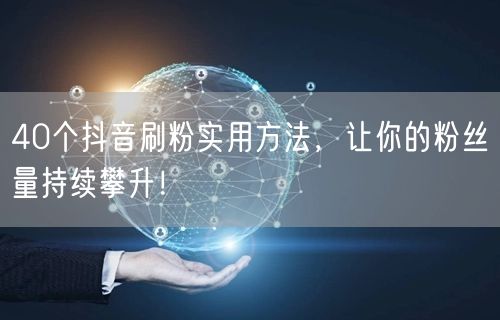 40种抖音刷粉实用法，助力粉丝增长与高效运营