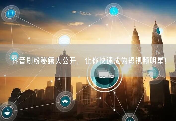 抖音刷粉秘籍大公开，让你快速成为短视频明星！