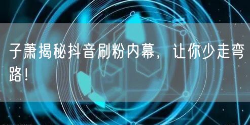子萧揭秘抖音刷粉内幕，让你少走弯路！