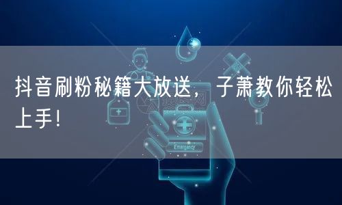 抖音刷粉秘籍大放送，子萧教你轻松上手！