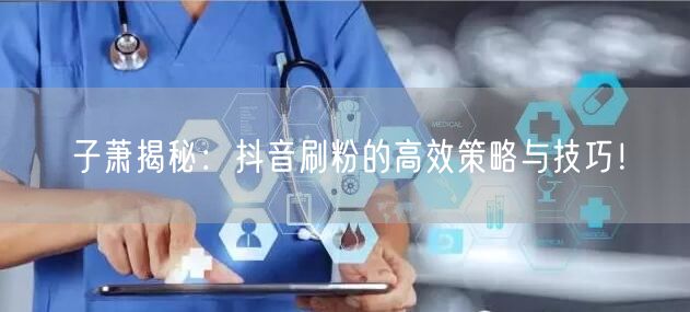 子萧揭秘：抖音刷粉的高效策略与技巧！