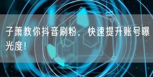 子萧方法：抖音刷粉秘籍，快速提升账号曝光度！
