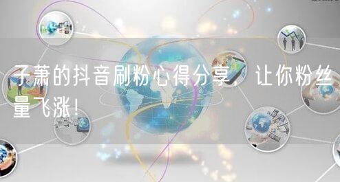 子萧揭秘：抖音刷粉涨粉技巧，助力粉丝快速增长！