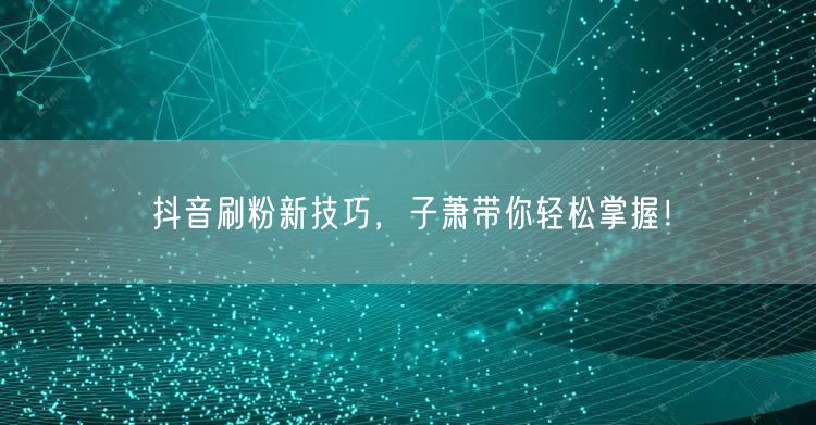 子萧揭秘：抖音涨粉技巧，轻松实现粉丝增长！