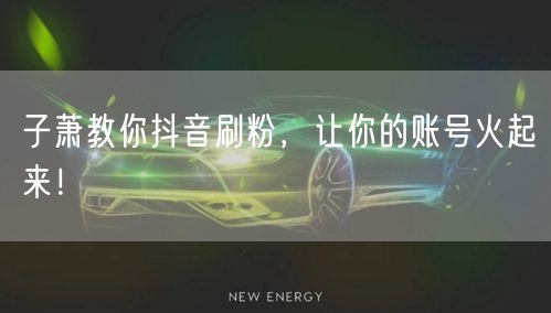 子萧揭秘抖音刷粉技巧，助力账号粉丝增长火起来！