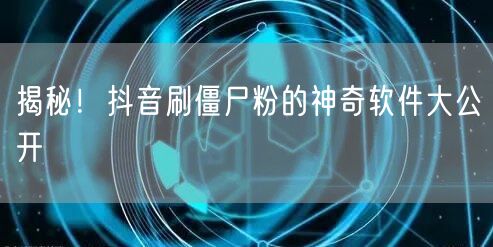 揭秘！抖音刷僵尸粉的神奇软件大公开