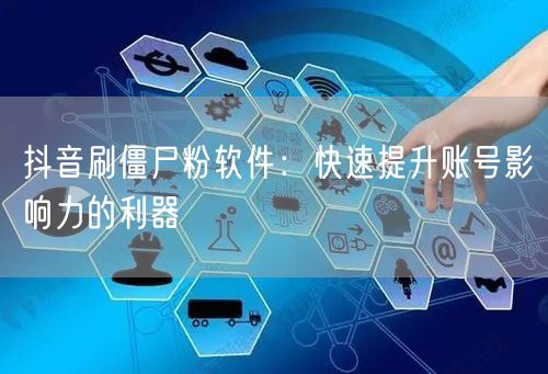 抖音刷僵尸粉软件：快速提升账号影响力的利器
