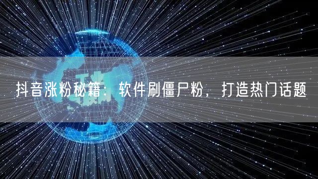 抖音涨粉秘籍：软件刷僵尸粉，打造热门话题