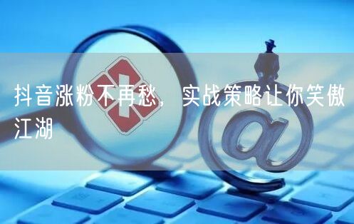 抖音涨粉秘籍：实战策略助力粉丝快速增长