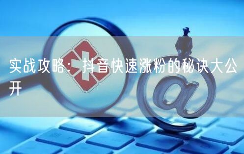 实战攻略：抖音快速涨粉的秘诀大公开