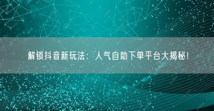 解锁抖音新玩法：人气自助下单平台大揭秘！