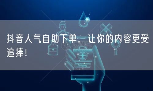抖音人气自助下单，让你的内容更受追捧！