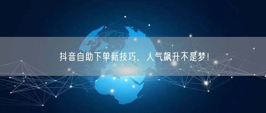 抖音自助下单新技巧，轻松实现人气流量双增长！