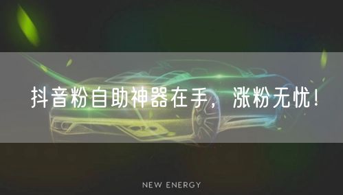 抖音粉自助神器在手，涨粉无忧！
