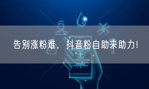 告别涨粉难，抖音粉自助助你快速涨粉！