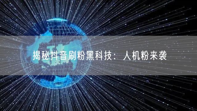 抖音刷粉黑幕：人机粉丝泛滥致账号封禁风险