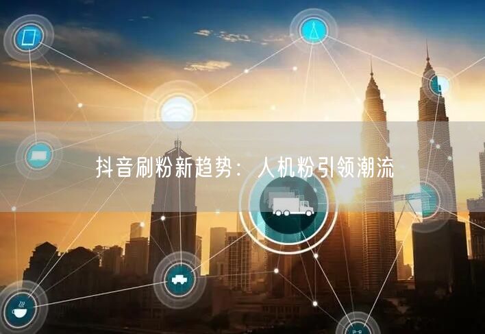 抖音刷粉新潮流：人机粉与虚拟偶像崛起