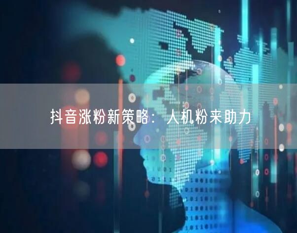 抖音涨粉新招：人机粉策略，加速粉丝增长！