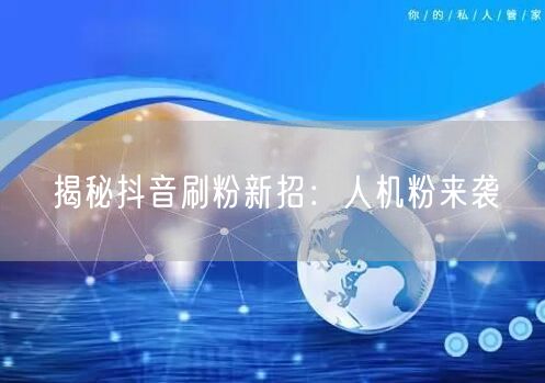 抖音刷粉新招：人机粉兴起，如何安全涨粉？