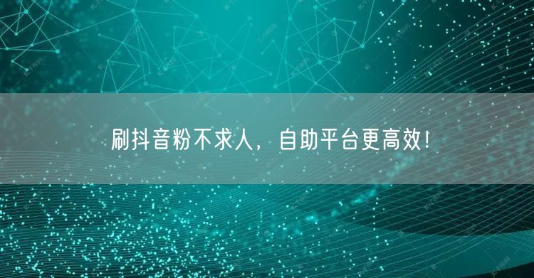 刷抖音粉不求人，自助平台助你高效涨粉！
