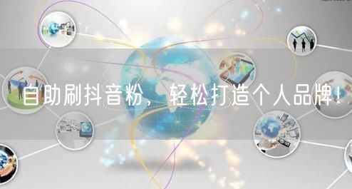 自助刷抖音粉秘籍，快速打造抖音个人品牌！