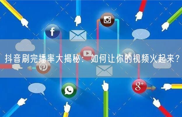 抖音刷完播率大揭秘：如何让你的视频火起来？