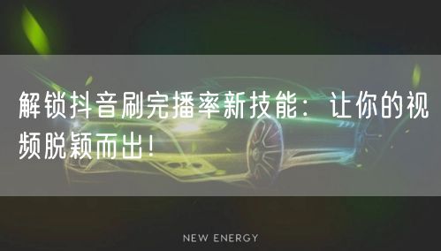 解锁抖音刷完播率新技能：让你的视频脱颖而出！