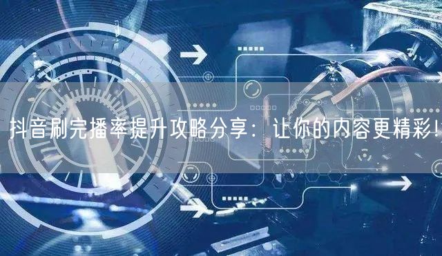 抖音刷完播率提升攻略分享：让你的内容更精彩！