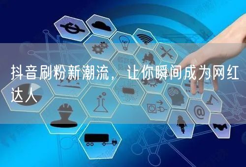 抖音刷粉新潮流，让你瞬间成为网红达人