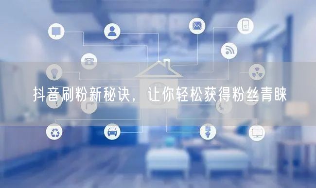 抖音刷粉新秘诀，让你轻松获得粉丝青睐